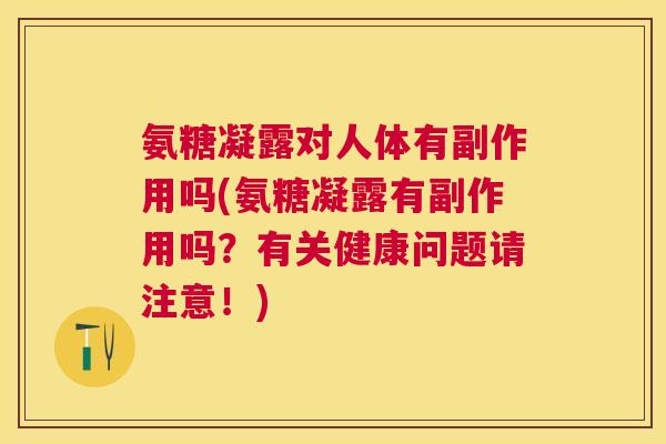 氨糖凝露对人体有副作用吗(氨糖凝露有副作用吗?有关健康问题请注意!)