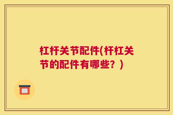 杠杆关节配件(杆杠关节的配件有哪些?)