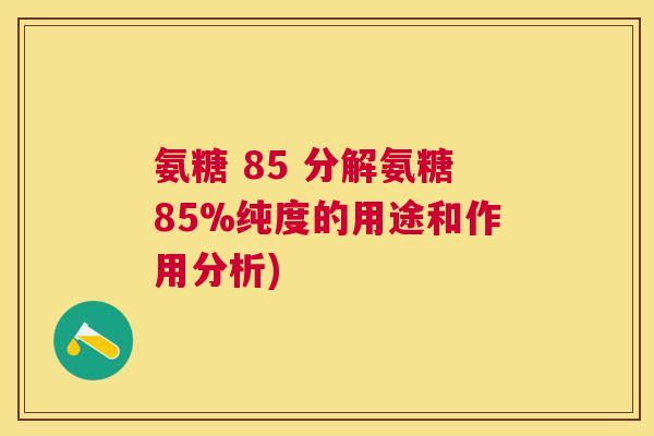 氨糖 85 分解氨糖85%纯度的用途和作用分析)