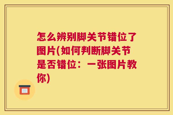怎么辨别脚关节错位了图片(如何判断脚关节是否错位:一张图片教你)