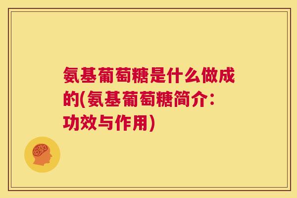 氨基葡萄糖是什么做成的(氨基葡萄糖简介：功效与作用)