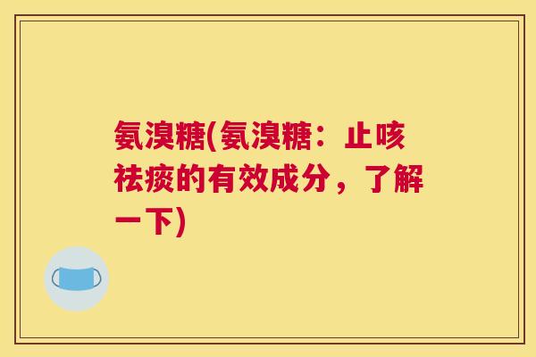 氨溴糖(氨溴糖:止咳祛痰的有效成分,了解一下)