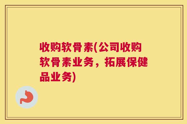 收购软骨素(公司收购软骨素业务,拓展保健品业务) 收购软骨素(公司收购软骨素业务,拓展保健品业务)