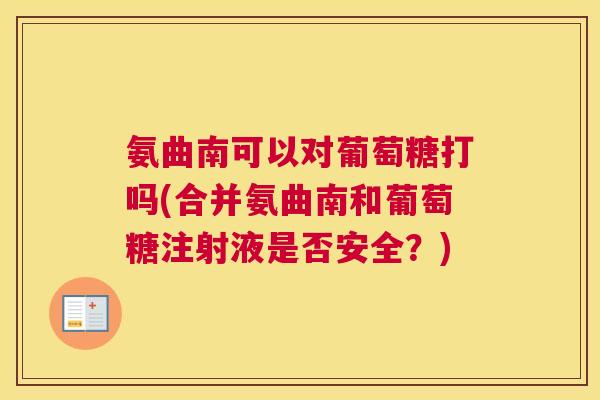 氨曲南可以对葡萄糖打吗(合并氨曲南和葡萄糖注射液是否安全?)
