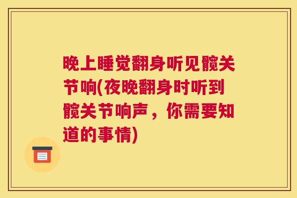 晚上睡觉翻身听见髋关节响(夜晚翻身时听到髋关节响声,你需要知道的事情) 晚上睡觉翻身听见髋关节响(夜晚翻身时听到髋关节响声,你需要知道的事情)