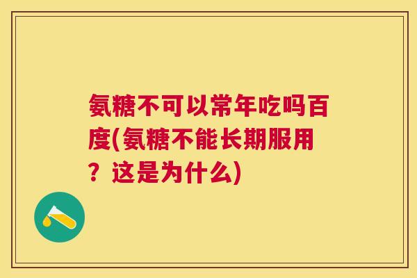 氨糖不可以常年吃吗百度(氨糖不能长期服用？这是为什么)