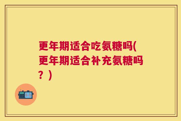 适合吃氨糖吗(适合补充氨糖吗?) 适合吃氨糖吗(适合补充氨糖吗?)