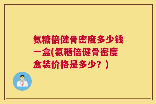 氨糖倍健骨密度多少钱一盒(氨糖倍健骨密度盒装价格是多少?) 氨糖倍健骨密度多少钱一盒(氨糖倍健骨密度盒装价格是多少?)