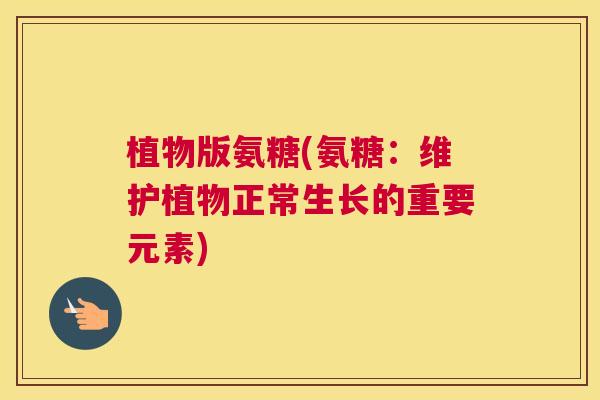 植物版氨糖(氨糖:维护植物正常生长的重要元素)