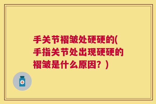 手关节褶皱处硬硬的(手指关节处出现硬硬的褶皱是什么原因?)