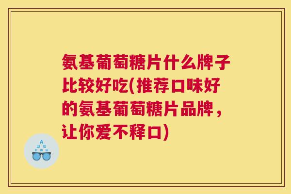 氨基葡萄糖片什么牌子比较好吃(推荐口味好的氨基葡萄糖片品牌，让你爱不释口)