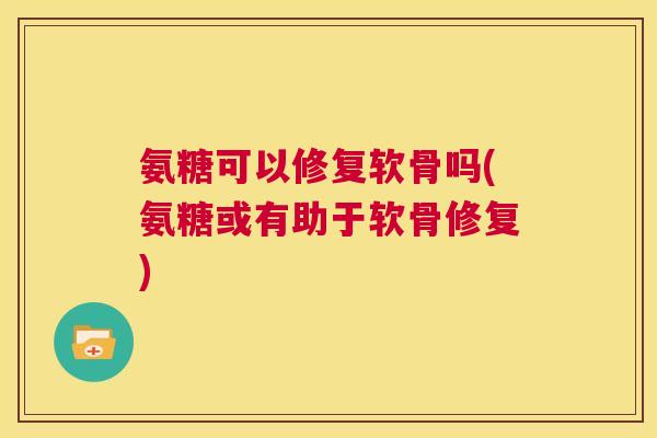 氨糖可以修复软骨吗(氨糖或有助于软骨修复) 氨糖可以修复软骨吗(氨糖或有助于软骨修复)