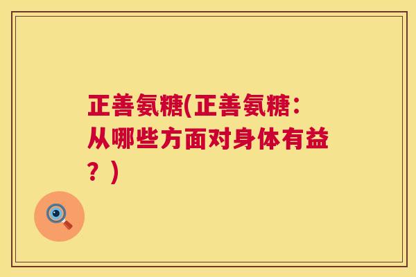 正善氨糖(正善氨糖:从哪些方面对身体有益?) 正善氨糖(正善氨糖:从哪些方面对身体有益?)