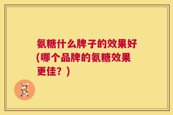 氨糖什么牌子的效果好(哪个品牌的氨糖效果更佳?)