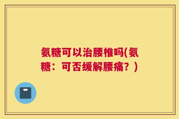 氨糖可以治腰椎吗(氨糖：可否缓解腰痛？)
