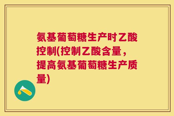 氨基葡萄糖生产时乙酸控制(控制乙酸含量，提高氨基葡萄糖生产质量)