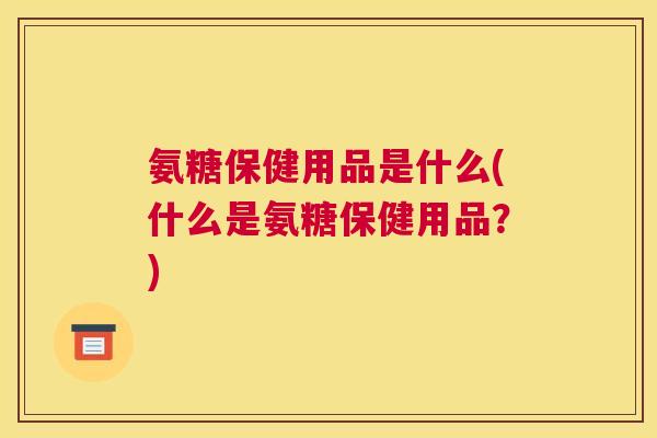 氨糖保健用品是什么(什么是氨糖保健用品?) 氨糖保健用品是什么(什么是氨糖保健用品?)