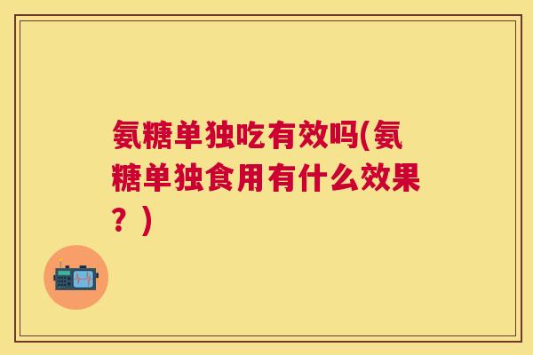 氨糖单独吃有效吗(氨糖单独食用有什么效果？)