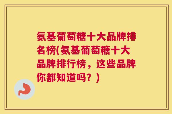 氨基葡萄糖十大品牌排名榜(氨基葡萄糖十大品牌排行榜,这些品牌你都知道吗?)