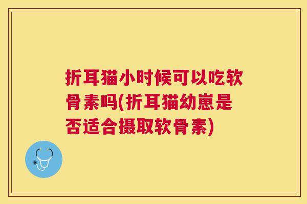 折耳猫小时候可以吃软骨素吗(折耳猫幼崽是否适合摄取软骨素)