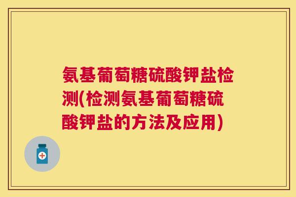 氨基葡萄糖硫酸钾盐检测(检测氨基葡萄糖硫酸钾盐的方法及应用) 氨基葡萄糖硫酸钾盐检测(检测氨基葡萄糖硫酸钾盐的方法及应用)