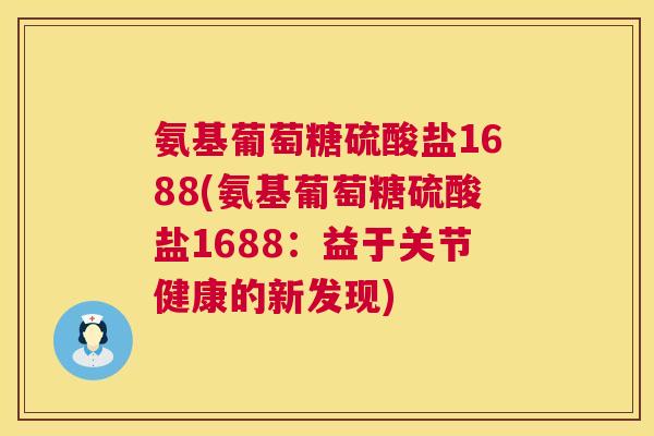氨基葡萄糖硫酸盐1688(氨基葡萄糖硫酸盐1688：益于关节健康的新发现)
