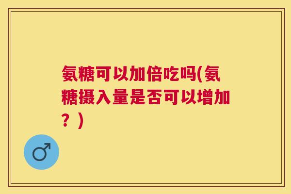 氨糖可以加倍吃吗(氨糖摄入量是否可以增加？)