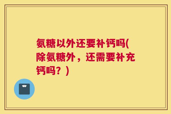 氨糖以外还要补钙吗(除氨糖外,还需要补充钙吗?) 氨糖以外还要补钙吗(除氨糖外,还需要补充钙吗?)