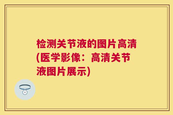 检测关节液的图片高清(医学影像:高清关节液图片展示) 检测关节液的图片高清(医学影像:高清关节液图片展示)