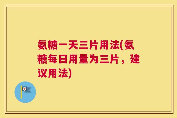 氨糖一天三片用法(氨糖每日用量为三片，建议用法)