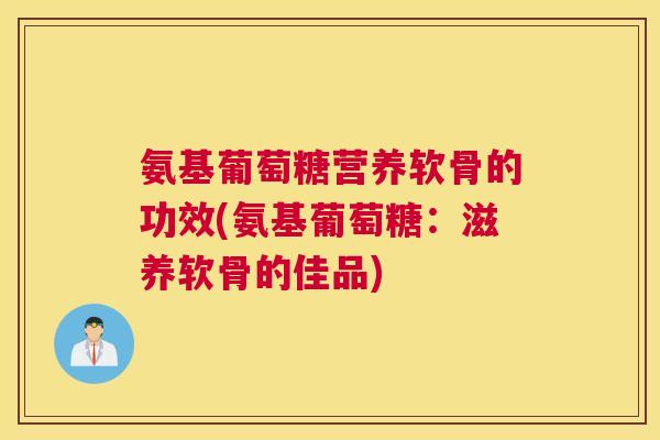 氨基葡萄糖营养软骨的功效(氨基葡萄糖:滋养软骨的佳品)