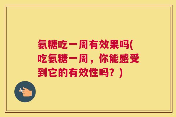 氨糖吃一周有效果吗(吃氨糖一周,你能感受到它的有效性吗?) 氨糖吃一周有效果吗(吃氨糖一周,你能感受到它的有效性吗?)
