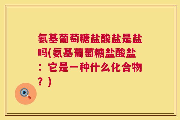 氨基葡萄糖盐酸盐是盐吗(氨基葡萄糖盐酸盐:它是一种什么化合物?)