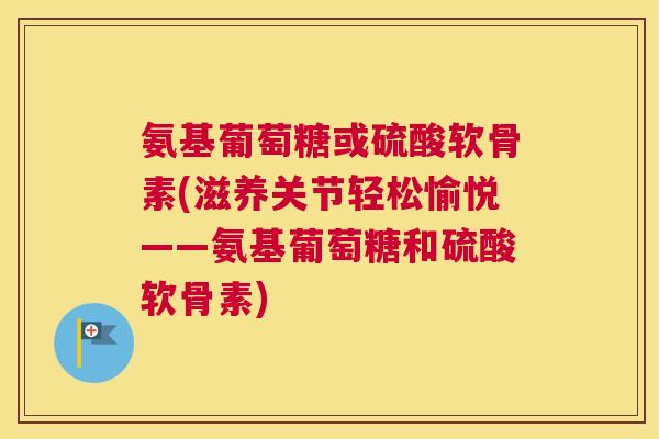 氨基葡萄糖或硫酸软骨素(滋养关节轻松愉悦——氨基葡萄糖和硫酸软骨素)