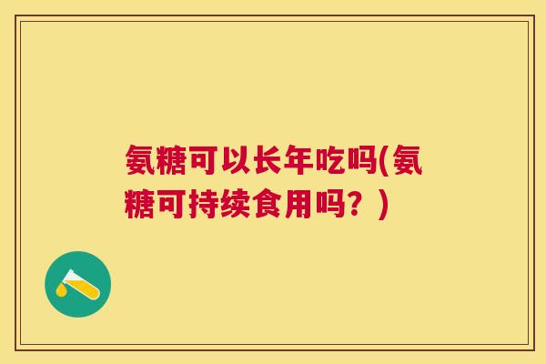 氨糖可以长年吃吗(氨糖可持续食用吗?)