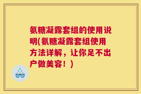 氨糖凝露套组的使用说明(氨糖凝露套组使用方法详解，让你足不出户做美容！)