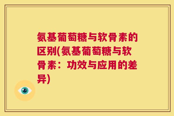 氨基葡萄糖与软骨素的区别(氨基葡萄糖与软骨素:功效与应用的差异)