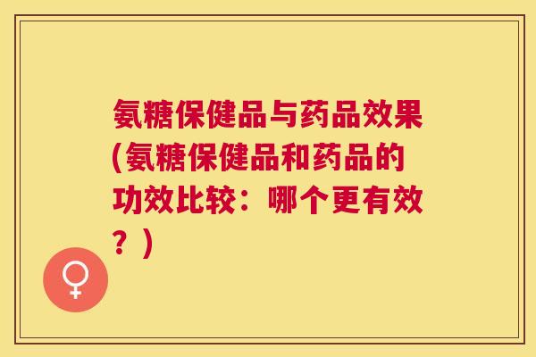 氨糖保健品与药品效果(氨糖保健品和药品的功效比较:哪个更有效?)