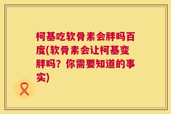 柯基吃软骨素会胖吗百度(软骨素会让柯基变胖吗?你需要知道的事实) 柯基吃软骨素会胖吗百度(软骨素会让柯基变胖吗?你需要知道的事实)