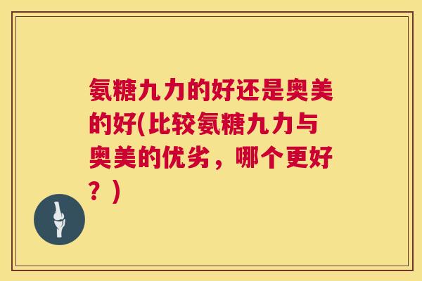 氨糖九力的好还是奥美的好(比较氨糖九力与奥美的优劣,哪个更好?)