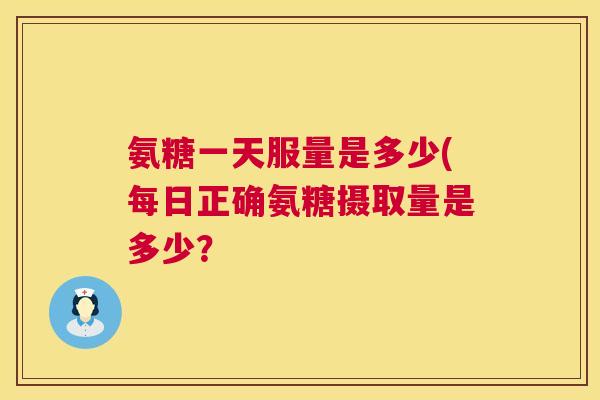 氨糖一天服量是多少(每日正确氨糖摄取量是多少? 氨糖一天服量是多少(每日正确氨糖摄取量是多少?