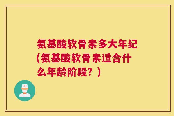 氨基酸软骨素多大年纪(氨基酸软骨素适合什么年龄阶段?)