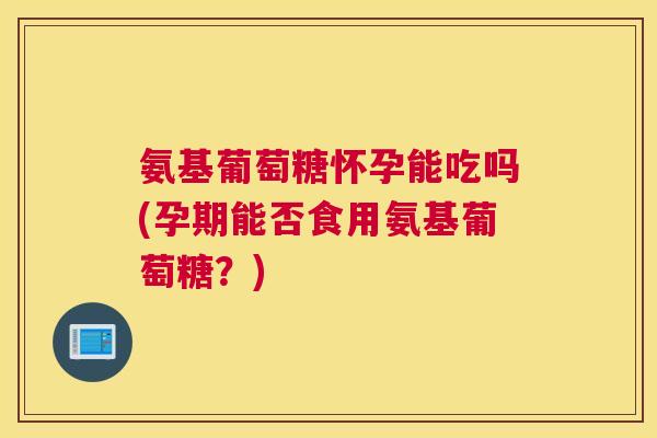 氨基葡萄糖怀孕能吃吗(孕期能否食用氨基葡萄糖?) 氨基葡萄糖怀孕能吃吗(孕期能否食用氨基葡萄糖?)