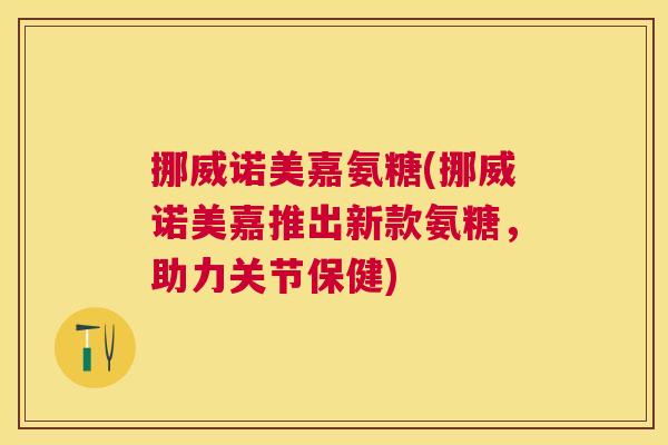 挪威诺美嘉氨糖(挪威诺美嘉推出新款氨糖，助力关节保健)