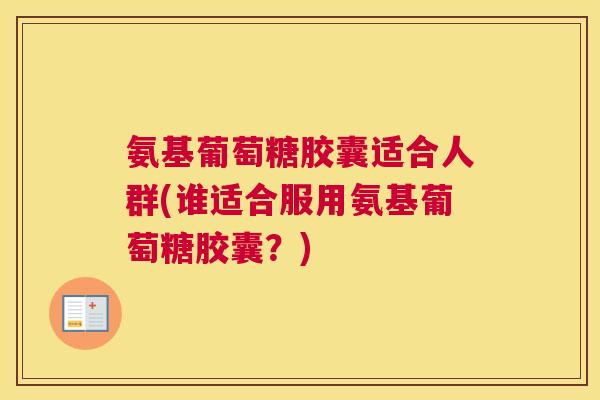 氨基葡萄糖胶囊适合人群(谁适合服用氨基葡萄糖胶囊?)