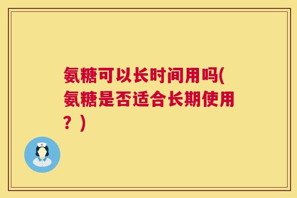 氨糖可以长时间用吗(氨糖是否适合长期使用?)