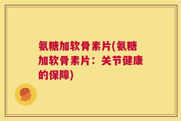 氨糖加软骨素片(氨糖加软骨素片:关节健康的保障)