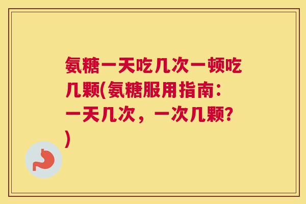氨糖一天吃几次一顿吃几颗(氨糖服用指南:一天几次,一次几颗?)