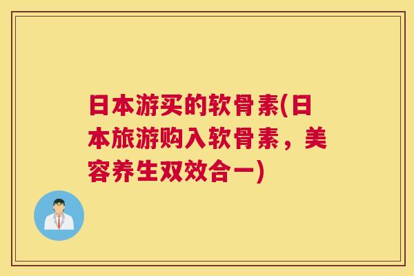 日本游买的软骨素(日本旅游购入软骨素,美容养生双效合一)