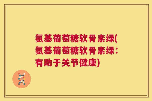 氨基葡萄糖软骨素绿(氨基葡萄糖软骨素绿:有助于关节健康)